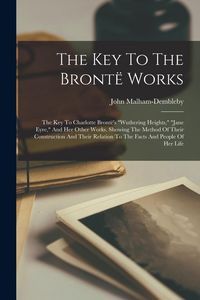 Produktbild: The Key To The Bront&euml; Works: The Key To Charlotte Bront&euml;'s "wuthering Heights," "jane Eyre," And Her Other Works. Showing The Method Of Their Const