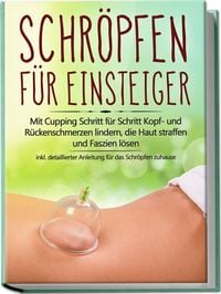 Produktbild: Schr&ouml;pfen f&uuml;r Einsteiger: Mit Cupping Schritt f&uuml;r Schritt Kopf- und R&uuml;ckenschmerzen lindern, die Haut straffen und Faszien l&ouml;sen - inkl. detaillierter Anleitung f&uuml;r das Schr&ouml;pfen zuhause