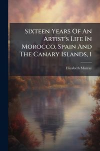 Produktbild: Sixteen Years Of An Artist's Life In Morocco, Spain And The Canary Islands, 1