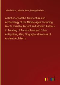 Produktbild: A Dictionary of the Architecture and Archaeology of the Middle Ages: Including Words Used by Ancient and Modern Authors in Treating of Architectural a