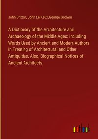 Produktbild: A Dictionary of the Architecture and Archaeology of the Middle Ages: Including Words Used by Ancient and Modern Authors in Treating of Architectural and Other Antiquities, Also, Biographical Notices of Ancient Architects