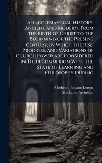 Produktbild: An Ecclesiastical History, Ancient and Modern, From the Birth of Christ to the Beginning of the Present Century, in Which the Rise, Progress, and Vari