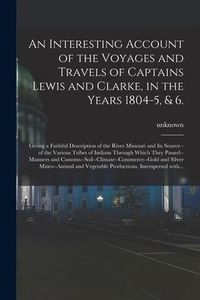 Produktbild: An Interesting Account of the Voyages and Travels of Captains Lewis and Clarke, in the Years 1804-5, & 6.: Giving a Faithful Description of the River