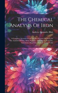 Produktbild: The Chemical Analysis Of Iron: A Complete Account Of All The Best Known Methods For The Analysis Of Iron, Steel, Pig-iron, Alloy Metals, Iron-ore, Li