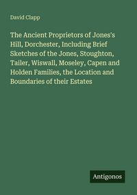 Produktbild: The Ancient Proprietors of Jones's Hill, Dorchester, Including Brief Sketches of the Jones, Stoughton, Tailer, Wiswall, Moseley, Capen and Holden Fami