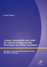 Produktbild: "Leben, Gesundheit und Liebe" als zentrale Kategorien des Schreibens bei Arthur Schnitzler: Dekadenz und Lebensphilosophie im Werk des Wiener Dichters