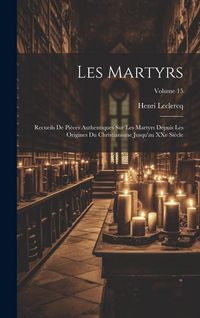 Produktbild: Les martyrs: Recueils de pi&egrave;ces authentiques sur les martyrs depuis les origines du christianisme jusqu'au XXe si&egrave;cle; Volume 15