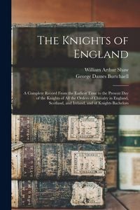 Produktbild: The Knights of England; a Complete Record From the Earliest Time to the Present day of the Knights of all the Orders of Chivalry in England, Scotland, and Ireland, and of Knights Bachelors