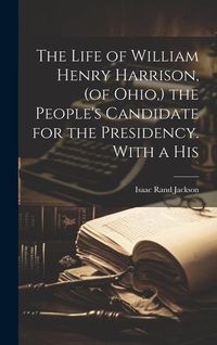 Produktbild: The Life of William Henry Harrison, (of Ohio, ) the People's Candidate for the Presidency. With a His