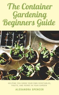 Produktbild: The Container Gardening Beginners Guide: Helping You Grow Your Own Vegetables, Fruits, And Herbs In Your Garden