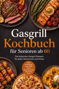 Produktbild: Gasgrill Kochbuch f&uuml;r Senioren ab 60: Die leckersten Gasgrill Rezepte f&uuml;r jeden Geschmack und Anlass - inkl. Fr&uuml;hst&uuml;ck vom Grill, Pizza, Flammkuchen, Desserts uvm.