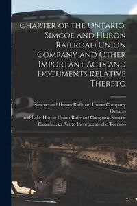 Produktbild: Charter of the Ontario, Simcoe and Huron Railroad Union Company and Other Important Acts and Documents Relative Thereto [microform]