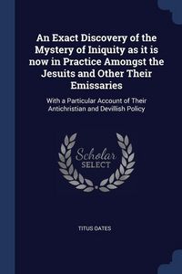 Produktbild: An Exact Discovery of the Mystery of Iniquity as it is now in Practice Amongst the Jesuits and Other Their Emissaries