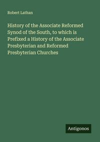 Produktbild: History of the Associate Reformed Synod of the South, to which is Prefixed a History of the Associate Presbyterian and Reformed Presbyterian Churches