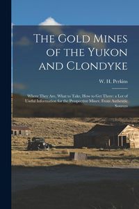 Produktbild: The Gold Mines of the Yukon and Clondyke: Where They are, What to Take, how to get There: a lot of Useful Information for the Prospective Miner, From
