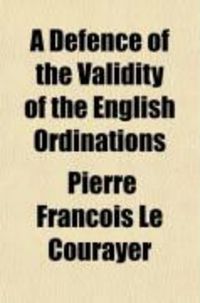 Produktbild: A Defence of the Validity of the English Ordinations; And of the Succession of the Bishops in the Church of England
