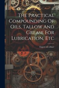 Produktbild: The Practical Compounding Of Oils, Tallow And Grease For Lubrication, Etc