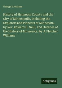 Produktbild: History of Hennepin County and the City of Minneapolis, Including the Explorers and Pioneers of Minnesota, by Rev. Edward D. Neill, and Outlines of th