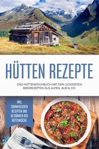 Produktbild: H&uuml;tten Rezepte: Das H&uuml;ttenkochbuch mit den leckersten Bergrezepten aus Alpen, Alm & Co. - inkl. sommerlichen Rezepten und Getr&auml;nken der H&uuml;ttenk&uuml;che