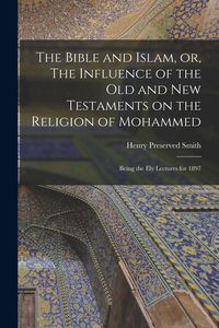 Produktbild: The Bible and Islam, or, The Influence of the Old and New Testaments on the Religion of Mohammed: Being the Ely Lectures for 1897