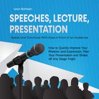 Produktbild: Speeches, Lecture, Presentation: Speak and Convince With Ease in Front of an Audience - How to Quickly Improve Your Rhetoric and Expression, Plan Your Presentation and Shake off Any Stage Fright