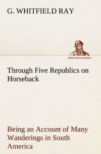 Produktbild: Through Five Republics on Horseback, Being an Account of Many Wanderings in South America
