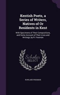 Produktbild: Kentish Poets, a Series of Writers, Natives of Or Residents in Kent: With Specimens of Their Compositions, and Some Account of Their Lives and Writing