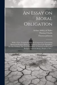 Produktbild: An Essay on Moral Obligation: With a View Towards Settling the Controversy, Concerning Moral and Positive Duties. In Answer to Two Late Pamphlets: t