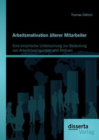 Produktbild: Arbeitsmotivation &auml;lterer Mitarbeiter: Eine empirische Untersuchung zur Bedeutung von Arbeitsbedingungen und Motiven
