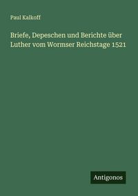 Produktbild: Briefe, Depeschen und Berichte &uuml;ber Luther vom Wormser Reichstage 1521