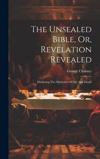 Produktbild: The Unsealed Bible, Or, Revelation Revealed: Disclosing The Mysteries Of Life And Death