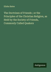 Produktbild: The Doctrines of Friends ; or the Principles of the Christian Religion, as Held by the Society of Friends, Commonly Called Quakers
