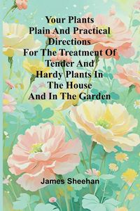 Produktbild: Your Plants Plain and Practical Directions for the Treatment of Tender and Hardy Plants in the House and in the Garden