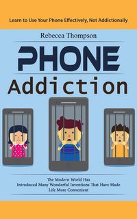 Produktbild: Phone Addiction: Learn to Use Your Phone Effectively, Not Addictionally (The Modern World Has Introduced Many Wonderful Inventions That Have Made Life