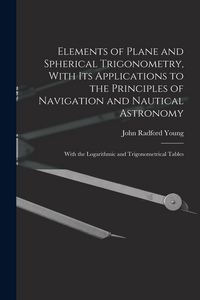 Produktbild: Elements of Plane and Spherical Trigonometry, With its Applications to the Principles of Navigation and Nautical Astronomy; With the Logarithmic and T
