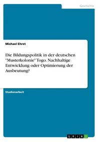Produktbild: Die Bildungspolitik in der deutschen "Musterkolonie" Togo. Nachhaltige Entwicklung oder Optimierung der Ausbeutung?