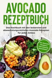 Produktbild: Avocado Rezeptbuch: Das Kochbuch mit den leckersten und abwechslungsreichsten Avocado Rezepten f&uuml;r jeden Anlass - inkl. Kosmetik Rezepte & internation
