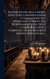 Produktbild: Notizie Sicure Della Morte Sepoltura Canonizzazione E Traslazione Di S. Francesco D'assisi E Del Ritrovamento Del Di Lui Corpo, Raccolte E Compilate D