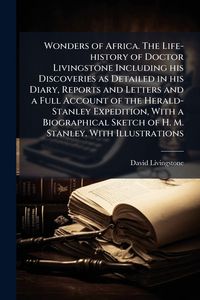 Produktbild: Wonders of Africa. The Life-history of Doctor Livingstone Including his Discoveries as Detailed in his Diary, Reports and Letters and a Full Account of the Herald-Stanley Expedition, With a Biographical Sketch of H. M. Stanley. With Illustrations