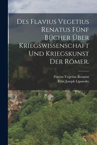 Produktbild: Des Flavius Vegetius Renatus f&uuml;nf B&uuml;cher &uuml;ber Kriegswissenschaft und Kriegskunst der R&ouml;mer.