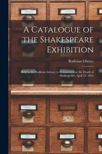 Produktbild: A Catalogue of the Shakespeare Exhibition: Held in the Bodleian Library to Commemorate the Death of Shakespeare, April 23, 1616