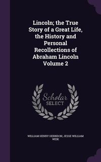 Produktbild: Lincoln; the True Story of a Great Life, the History and Personal Recollections of Abraham Lincoln Volume 2