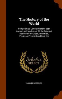 Produktbild: The History of the World: Comprising a General History, Both Ancient and Modern, of All the Principal Nations of the Globe, Their Rise, Progress