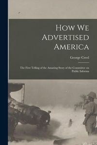 Produktbild: How we Advertised America; the First Telling of the Amazing Story of the Committee on Public Informa
