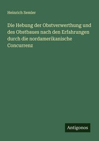 Produktbild: Die Hebung der Obstverwerthung und des Obstbaues nach den Erfahrungen durch die nordamerikanische Concurrenz