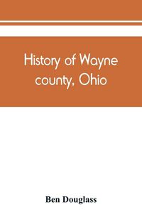 Produktbild: History of Wayne county, Ohio, from the days of the pioneers and the first settlers to the present time