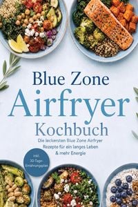 Produktbild: Blue Zone Airfryer Kochbuch: Die leckersten Blue Zone Airfryer Rezepte f&uuml;r ein langes Leben & mehr Energie - inkl. 30-Tage-Ern&auml;hrungsplan