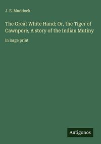 Produktbild: The Great White Hand; Or, the Tiger of Cawnpore, A story of the Indian Mutiny