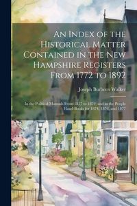 Produktbild: An Index of the Historical Matter Contained in the New Hampshire Registers From 1772 to 1892: In the Political Manuals From 1857 to 1872; and in the P