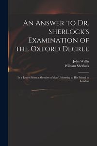 Produktbild: An Answer to Dr. Sherlock's Examination of the Oxford Decree: in a Letter From a Member of That University to His Friend in London